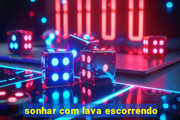 sonhar com lava escorrendo